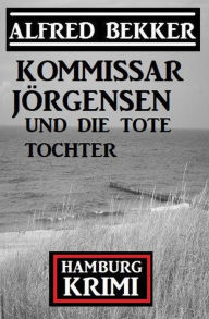 Title: Kommissar Jörgensen und die tote Tochter: Hamburg Krimi, Author: Alfred Bekker