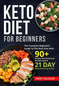 Title: Keto Diet for Beginners: The Complete Beginners Guide To The Keto Diet With 90+ Simple And Delicious Recipes And A 21 Day Meal Planning Guide, Author: Teddy DeLauer