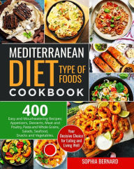 Title: Mediterranean Diet Type of Foods Cookbook: 400 Easy and Mouthwatering Recipes; Appetizers, Desserts, Meat and Poultry, Pasta and Whole Grains, Salads, Seafood, Snacks and Vegetables, Author: Sophia Bernard