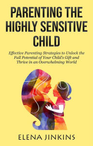 Title: Parenting the Highly Sensitive Child: Effective Parenting Strategies to Unlock the Full Potential of Your Child's Gift and Thrive in an Overwhelming World, Author: Elena Jinkins