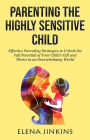 Parenting the Highly Sensitive Child: Effective Parenting Strategies to Unlock the Full Potential of Your Child's Gift and Thrive in an Overwhelming World