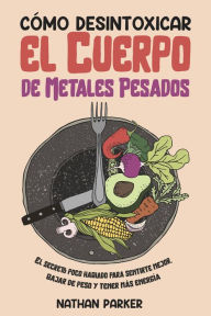 Title: Cómo Desintoxicar el Cuerpo de Metales Pesados: El Secreto Poco Hablado para Sentirte Mejor, Bajar de Peso y Tener más Energía, Author: Nathan Parker