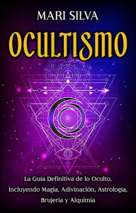 Title: Ocultismo: La Guía Definitiva de lo Oculto, Incluyendo Magia, Adivinación, Astrología, Brujería y Alquimia, Author: Mari Silva