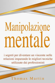 Title: Manipolazione mentale: I segreti per diventare un vincente nelle relazioni imparando le migliori tecniche utilizzate dai professionisti, Author: Thomas Martin