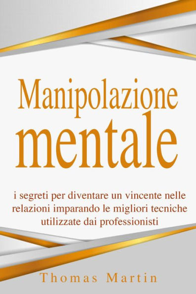 Manipolazione mentale: I segreti per diventare un vincente nelle relazioni imparando le migliori tecniche utilizzate dai professionisti