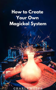 Title: How to Create Your Own Magickal System, Author: Charlz Wolfe