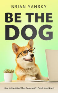 Title: Be The Dog: How To Start (And More Importantly) Finish Your Novel, Author: Brian Yansky