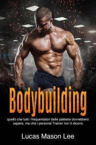 Title: Bodybuilding: Quello che tutti i frequentatori delle palestre dovrebbero sapere, ma che i Personal Trainer non ti dicono, Author: Lucas Mason Lee