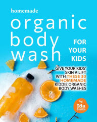 Title: Homemade Organic Body Wash for Your Kids: Give Your Kids' Skin a Lift with these 30 Homemade Kiddie Organic Body Washes, Author: Ida Smith