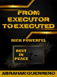 Title: From Executor To Executed Rich Powerful Rest In Peace, Author: Abraham Guerrero