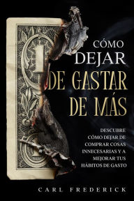 Title: Cómo Dejar de Gastar de Más: Descubre Cómo Dejar de Comprar Cosas Innecesarias y a Mejorar tus Hábitos de Gasto, Author: Carl Frederick