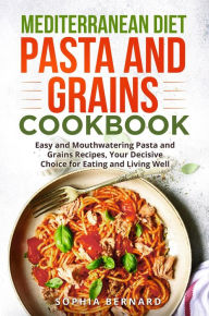 Title: Mediterranean Diet Pasta and Grains Cookbook: Easy and Mouthwatering Pasta and Grains Recipes, Your Decisive Choice for Eating and Living Well, Author: Sophia Bernard