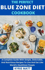 Title: The Perfect Blue Zone Diet Cookbook; A Complete Guide With Simple, Delectable, And Nutritious Recipes To Live And Eat Like World's Healthiest People, Author: Kyrie Matt