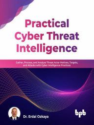 Title: Practical Cyber Threat Intelligence: Gather, Process, and Analyze Threat Actor Motives, Targets, and Attacks with Cyber Intelligence Practices (English Edition), Author: Dr. Erdal Ozkaya