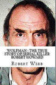Title: Wolfman : The True Story of Serial Killer Robert Howard, Author: Robert Webb