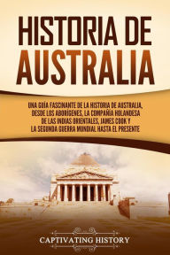 Title: Historia de Australia: Una guía fascinante de la historia de Australia, desde los aborígenes, la Compañía Holandesa de las Indias Orientales, James Cook y la Segunda Guerra Mundial hasta el presente, Author: Captivating History