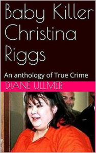 Title: Baby Killer Christina Riggs An Anthology of True Crime, Author: Diane Ullmer