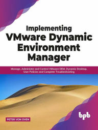 Title: Implementing VMware Dynamic Environment Manager: Manage, Administer and Control VMware DEM, Dynamic Desktop, User Policies and Complete Troubleshooting (English Edition), Author: Peter von Oven