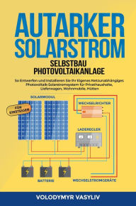 Title: Autarker Solarstrom - Selbstbau Photovoltaikanlage : So Entwerfen und Installieren Sie Ihr Eigenes Netzunabhängiges Photovoltaik-Solarstromsystem für Privathaushalte, Lieferwagen, Wohnmobile, Hütten, Author: Volodymyr Vasyliv