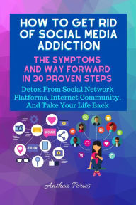 Title: How To Get Rid Of Social Media Addiction: The Symptoms And Way Forward In 30 Proven Steps: Detox From Social Network Platforms, Internet Community, And Take Your Life Back (Addictions), Author: Anthea Peries