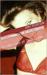 Title: Kelly O'Donnell The Killer Stripper A Collection of True Crime, Author: Amy Pearson