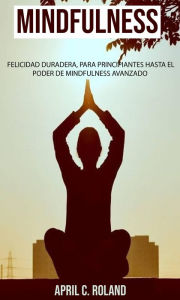 Title: Mindfulness: felicidad duradera, para principiantes hasta el poder de Mindfulness avanzado, Author: April C. Roland