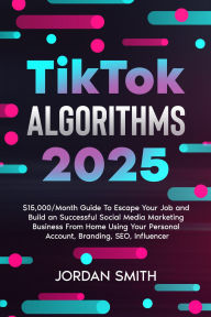 Title: TikTok Algorithms 2025 $15,000/Month Guide To Escape Your Job And Build an Successful Social Media Marketing Business From Home Using Your Personal Account, Branding, SEO, Influencer, Author: Jordan Smith