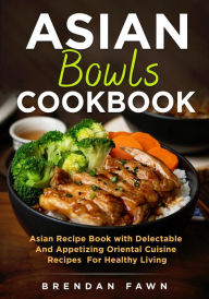Title: Asian Bowls Cookbook, Asian Recipe Book with Delectable and Appetizing Oriental Cuisine Recipes for Healthy Living (Asian Kitchen, #4), Author: Brendan Fawn
