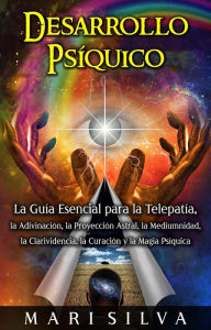 Title: Desarrollo psíquico: La guía esencial para la telepatía, la adivinación, la proyección astral, la mediumnidad, la clarividencia, la curación y la magia psíquica, Author: Mari Silva