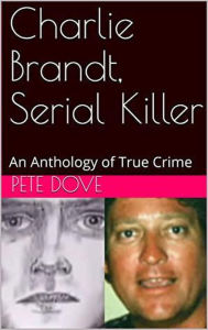 Title: Charlie Brandt, Serial Killer : An Anthology of True Crime, Author: Pete Dove