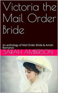 Title: Victoria The Mail Order Bride An Anthology of Mail Order Bride & Amish Romance, Author: Sarah Amberson