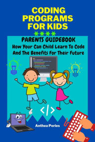 Title: Coding Programs For Kids: Parents Guidebook: How Your Child Can Learn To Code And The Benefits For Their Future (Parenting), Author: Anthea Peries