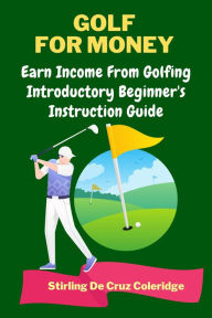 Title: Golf For Money: Earn Income From Golfing: Beginner's Introduction Guide (Earn Money), Author: Stirling De Cruz Coleridge