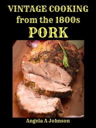 Title: Vintage Cooking From the 1800s - Pork (In Great Grandmother's Time), Author: Angela A Johnson