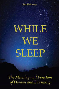 Title: While we Sleep The Meaning and Function of Dreams and Dreaming, Author: Sam Dickinson