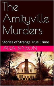 Title: The Amityville Murders Stories of Strange True Crime, Author: Ana Benson