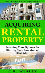 Title: Acquiring Rental Property: Learning Your Options for Starting Your Investment Portfolio (Real Estate Knowledge Series, #2), Author: C.R. Wesley