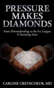 Title: Pressure Makes Diamonds: From Homeschooling to the Ivy League - A Parenting Story, Author: Carline Crevecoeur