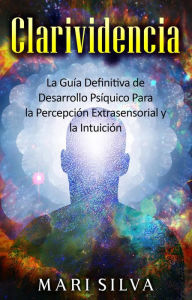 Title: Clarividencia: La guía definitiva de desarrollo psíquico para la percepción extrasensorial y la intuición, Author: Mari Silva