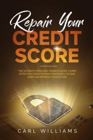 Title: Repair Your Credit Score: The Ultimate Personal Finance Guide. Learn Effective Credit Repair Strategies, Fix Bad Debt and Improve Your Score., Author: Carl Williams