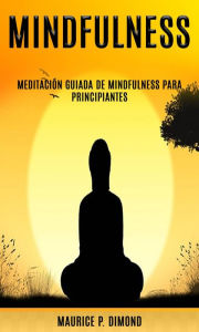 Title: Mindfulness: meditación guiada de Mindfulness para principiantes, Author: Maurice P. Dimond