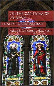 Title: On the Cantatas of J.S. Bach: Advent, Christmas, New Year (The Bach Cantatas, #4), Author: Hendrik Slegtenhorst
