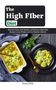 Title: The High FIber Diet : Essential Guide with Healthy and Delicious High Fiber Recipes to Loss Weight and Live Healthy Lifestyle, Author: Susan Kelly