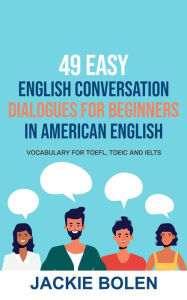 Title: 49 Easy English Conversation Dialogues For Beginners in American English: Vocabulary for TOEFL, TOEIC and IELTS, Author: Jackie Bolen