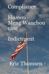 Title: Compliance Huawei Meng Wanzhou Case - Indictment (Compliance Huawei Meng Wanchou case, #2), Author: Eric Thomsen