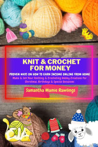 Title: Knit And Crochet For Money: Proven Ways On How To Earn Income Online From Home. Make & Sell Your Knitting & Crocheting Hobby Creations For Christmas, Birthdays & Special Occasions (Earn Money), Author: Samantha Mamie Rawlings