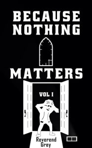 Title: Because Nothing Matters Vol. I, Author: Reverend Grey