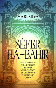 Title: Séfer ha-Bahir: La Guía Definitiva para Entender el Bahir y Su Influencia en la Cábala y el Misticismo Judío, Author: Mari Silva