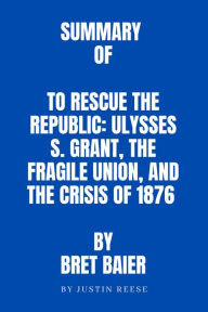 Title: Summary of To Rescue the Republic: Ulysses S. Grant, the Fragile Union, and the Crisis of 1876 by Bret Baier, Author: Justin Reese
