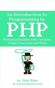 Title: An Introduction to Programming in PHP: Stomping Zombies with Variables, Loops, Functions and More (Undead Institute, #14), Author: John Rhea